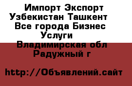 Импорт-Экспорт Узбекистан Ташкент  - Все города Бизнес » Услуги   . Владимирская обл.,Радужный г.
